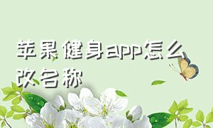 苹果健身app怎么改名称（苹果健身app下载）