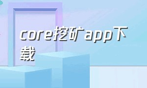 core挖矿app下载（core下载挖矿手机版）