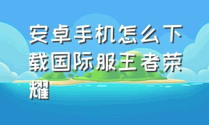 安卓手机怎么下载国际服王者荣耀