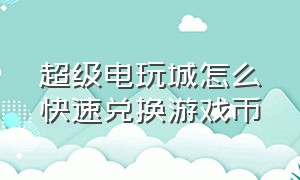 超级电玩城怎么快速兑换游戏币（超级电玩城怎么弄兑换码金币1个）