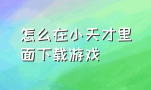 怎么在小天才里面下载游戏（怎么在小天才上面下载游戏）