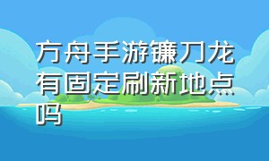 方舟手游镰刀龙有固定刷新地点吗