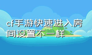 cf手游快速进入房间设置不一样（cf手游怎么开自定义房间教程）