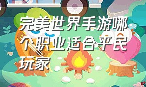 完美世界手游哪个职业适合平民玩家