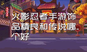 火影忍者手游饰品精良和传说哪个好