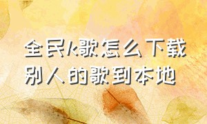 全民k歌怎么下载别人的歌到本地