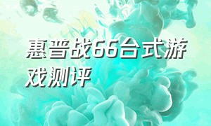 惠普战66台式游戏测评（惠普战66打游戏怎么样）