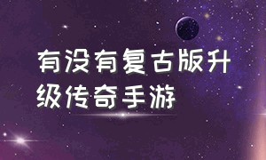 有没有复古版升级传奇手游（传奇手游真正的复古版）