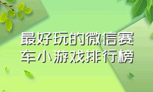 最好玩的微信赛车小游戏排行榜（微信赛车小游戏排行榜前十名）