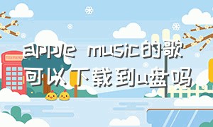 apple music的歌可以下载到u盘吗