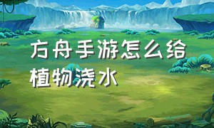 方舟手游怎么给植物浇水（方舟手游种在花瓶里教程）