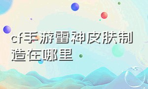 cf手游雷神皮肤制造在哪里（cf手游雷神皮肤时空幻境在哪里）