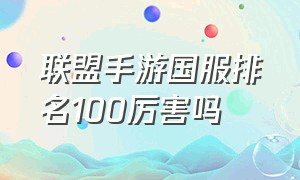 联盟手游国服排名100厉害吗（联盟手游怎么上国服排行榜）