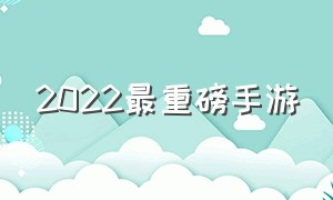 2022最重磅手游（2022新游戏手游推荐）