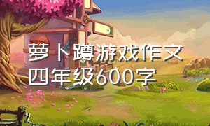 萝卜蹲游戏作文四年级600字（萝卜蹲游戏 作文）