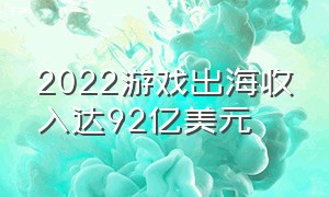 2022游戏出海收入达92亿美元