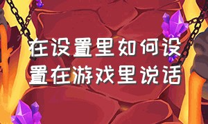 在设置里如何设置在游戏里说话（在设置里如何设置在游戏里说话声音）