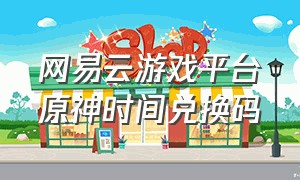 网易云游戏平台原神时间兑换码