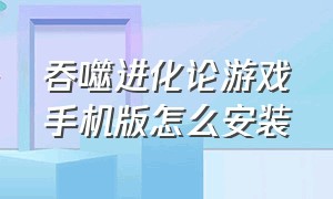 吞噬进化论游戏手机版怎么安装