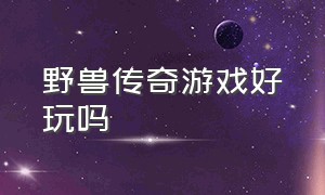 野兽传奇游戏好玩吗