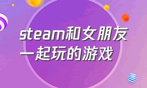 steam和女朋友一起玩的游戏