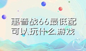 惠普战66最低配可以玩什么游戏（惠普战66第六代适合玩什么游戏）