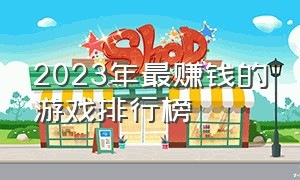 2023年最赚钱的游戏排行榜