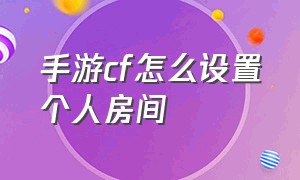 手游cf怎么设置个人房间