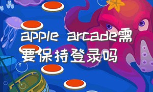 apple arcade需要保持登录吗（applearcade为什么不能在国内用）