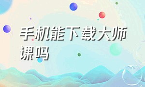 手机能下载大师课吗（手机版大师）