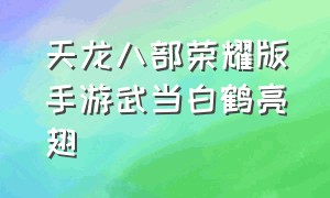 天龙八部荣耀版手游武当白鹤亮翅（天龙八部手游荣耀版昆仑真武指点）