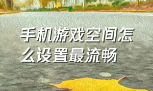 手机游戏空间怎么设置最流畅