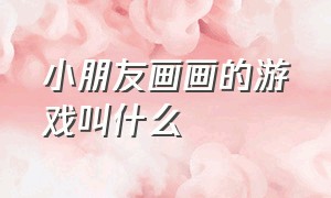 小朋友画画的游戏叫什么（适合4-5岁孩子画画的游戏）