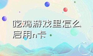 吃鸡游戏里怎么启用n卡（吃鸡游戏操作界面怎么设置）