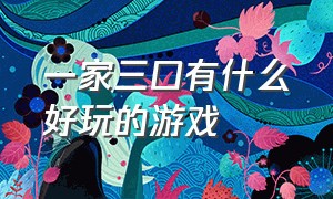 一家三口有什么好玩的游戏