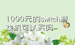 1000元的switch游戏机可以买吗