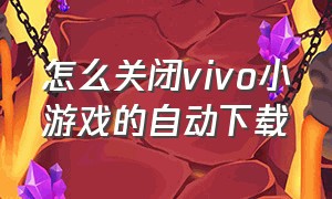 怎么关闭vivo小游戏的自动下载