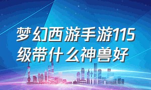 梦幻西游手游115级带什么神兽好