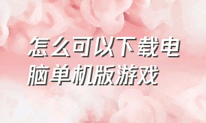 怎么可以下载电脑单机版游戏（如何电脑下载免费单机游戏）