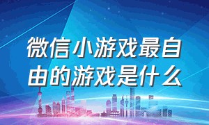 微信小游戏最自由的游戏是什么