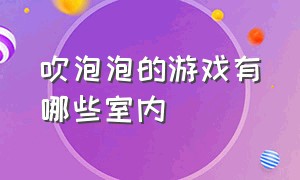 吹泡泡的游戏有哪些室内