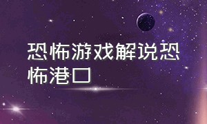 恐怖游戏解说恐怖港口（恐怖游恐怖游戏解说）