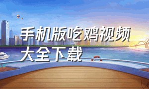 手机版吃鸡视频大全下载（吃鸡怎么下载手机版中文版）