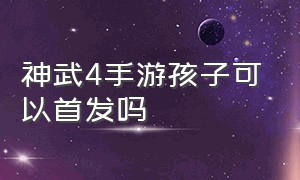 神武4手游孩子可以首发吗