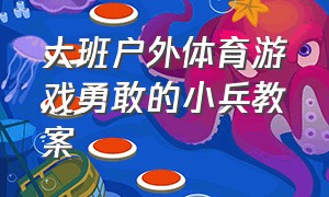 大班户外体育游戏勇敢的小兵教案