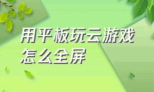 用平板玩云游戏怎么全屏