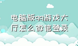 电脑版qq游戏大厅怎么微信登录