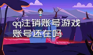 qq注销账号游戏账号还在吗