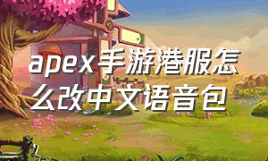 apex手游港服怎么改中文语音包（apex手游怎么换中文）