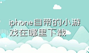 iphone自带的小游戏在哪里下载